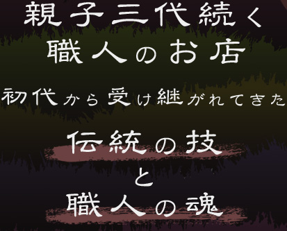 親子三代続く職人のお店 初代から受け継がれてきた 「伝統の技」と「職人の魂」